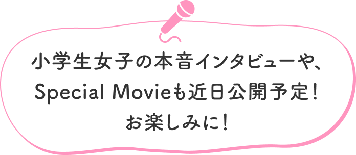 小学生女子の本音インタビューや、Special Movieも近日公開予定！お楽しみに！