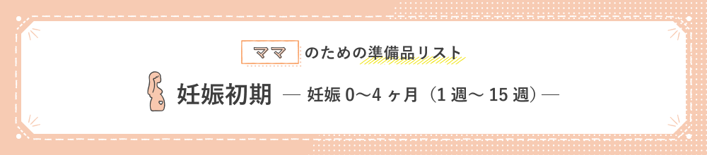 ママのための準備品リスト 妊娠初期 妊娠0〜4ヶ月（1週〜15週）