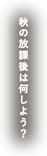 秋の放課後は何しよう?