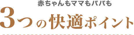 赤ちゃんもママもパパも 6つの快適ポイント
