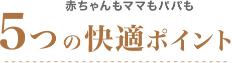 赤ちゃんもママもパパも 5つの快適ポイント