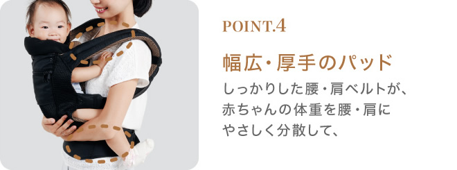 幅広・厚手のパッド：しっかりした腰・肩ベルトが、赤ちゃんの体重を腰・肩にやさしく分散して、