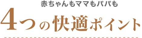 赤ちゃんもママもパパも 4つの快適ポイント