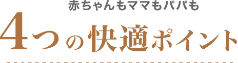 赤ちゃんもママもパパも 6つの快適ポイント