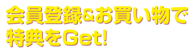 会員登録＆お買い物で特典をGet！