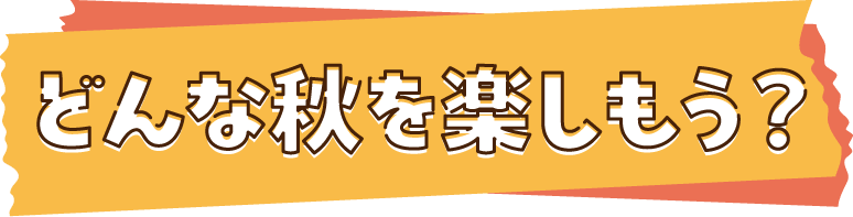 どんな秋を楽しもう？