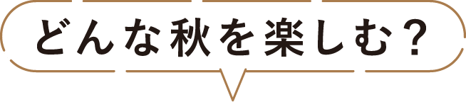どんな秋を楽しむ？