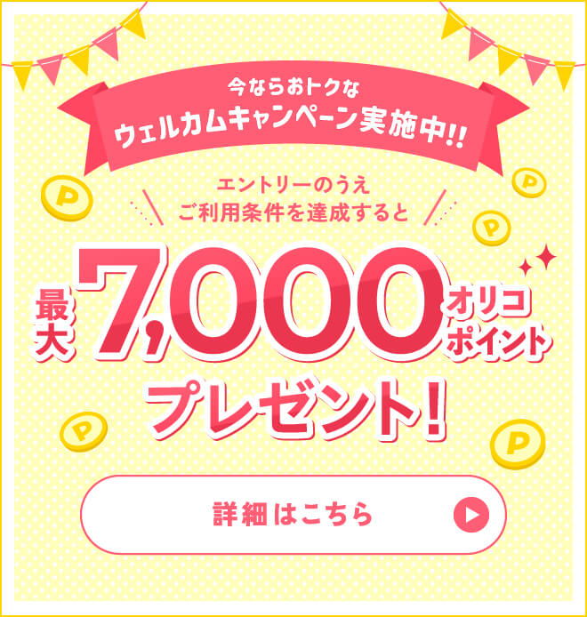今ならおトクなウェルカムキャンペーン実施中!!エントリーのうえご利用条件を達成すると、最大7,000オリコポイントプレゼント!詳細はこちら→