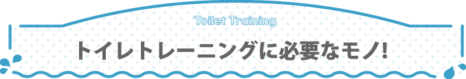 トイレトレーニングに必要なモノ！